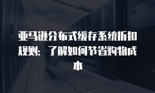 亚马逊分布式缓存系统折扣规则：了解如何节省购物成本