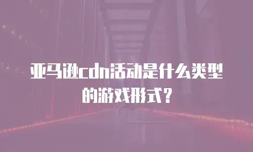 亚马逊cdn活动是什么类型的游戏形式？