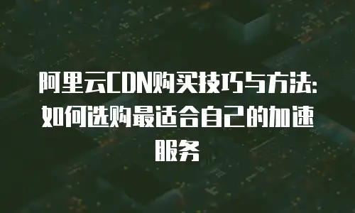 阿里云CDN购买技巧与方法：如何选购最适合自己的加速服务