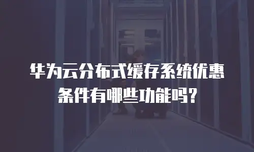 华为云分布式缓存系统优惠条件有哪些功能吗？