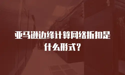 亚马逊边缘计算网络折扣是什么形式？