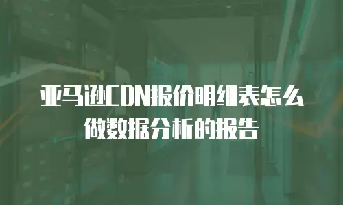 亚马逊CDN报价明细表怎么做数据分析的报告