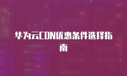 华为云CDN优惠条件选择指南