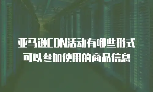 亚马逊CDN活动有哪些形式可以参加使用的商品信息