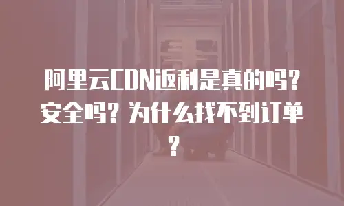 阿里云CDN返利是真的吗？安全吗？为什么找不到订单？