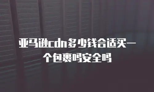亚马逊cdn多少钱合适买一个包裹吗安全吗