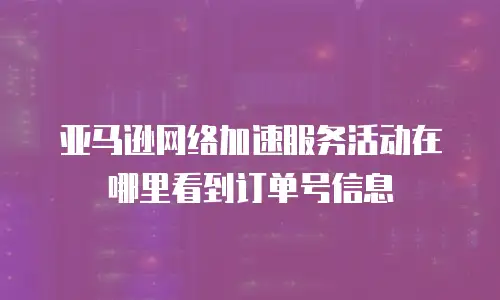 亚马逊网络加速服务活动在哪里看到订单号信息