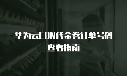 华为云CDN代金券订单号码查看指南