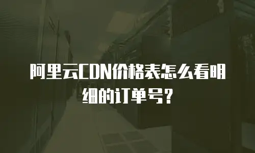 阿里云CDN价格表怎么看明细的订单号？