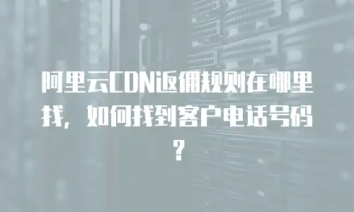阿里云CDN返佣规则在哪里找，如何找到客户电话号码？