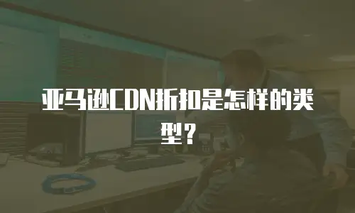 亚马逊CDN折扣是怎样的类型？