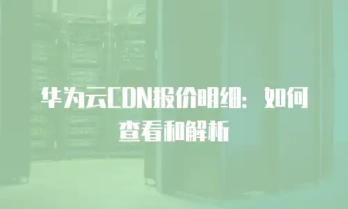 华为云CDN报价明细：如何查看和解析
