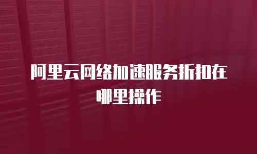 阿里云网络加速服务折扣在哪里操作