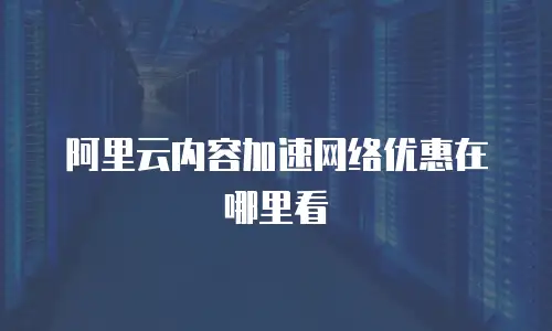 阿里云内容加速网络优惠在哪里看