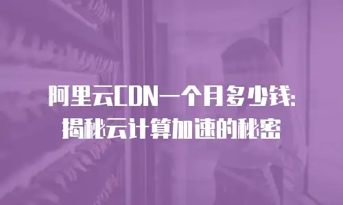 阿里云CDN一个月多少钱：揭秘云计算加速的秘密