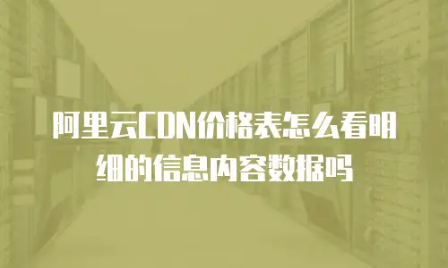 阿里云CDN价格表怎么看明细的信息内容数据吗