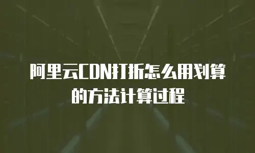 阿里云CDN打折怎么用划算的方法计算过程