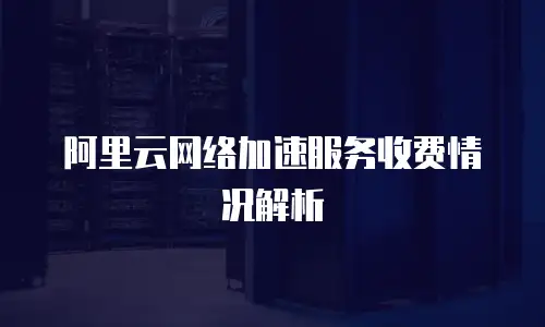 阿里云网络加速服务收费情况解析