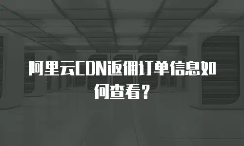 阿里云CDN返佣订单信息如何查看？