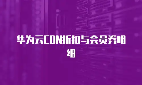 华为云CDN折扣与会员券明细