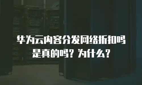 华为云内容分发网络折扣吗是真的吗？为什么？