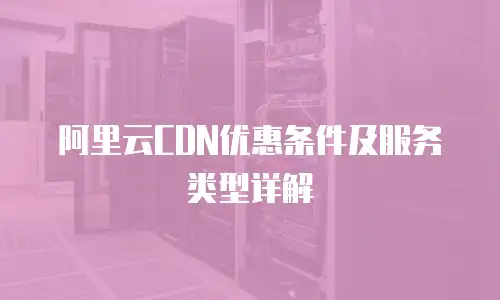 阿里云CDN优惠条件及服务类型详解