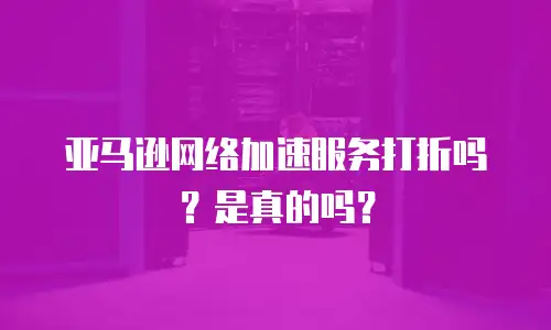 亚马逊网络加速服务打折吗？是真的吗？