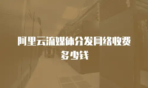 阿里云流媒体分发网络收费多少钱