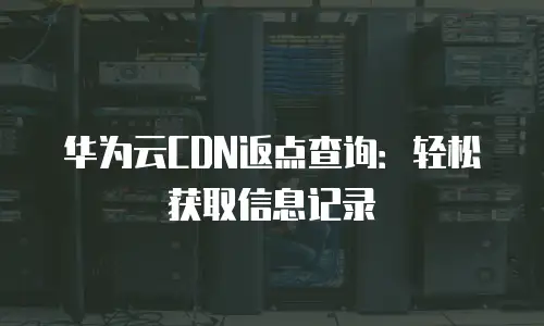 华为云CDN返点查询：轻松获取信息记录
