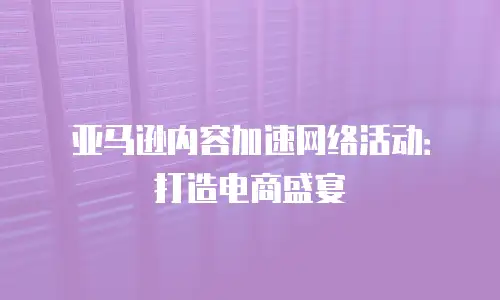 亚马逊内容加速网络活动：打造电商盛宴