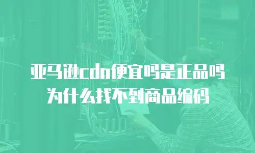 亚马逊cdn便宜吗是正品吗为什么找不到商品编码