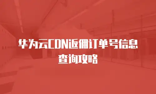 华为云CDN返佣订单号信息查询攻略