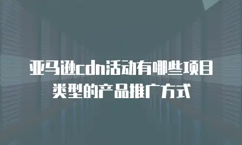亚马逊cdn活动有哪些项目类型的产品推广方式