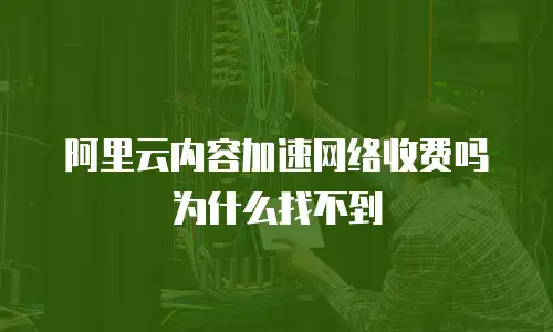 阿里云内容加速网络收费吗为什么找不到