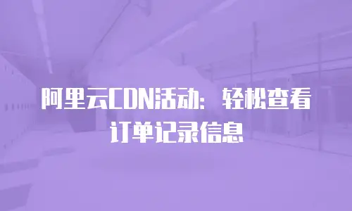 阿里云CDN活动：轻松查看订单记录信息