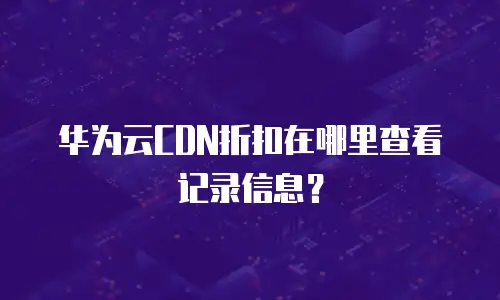 华为云CDN折扣在哪里查看记录信息？