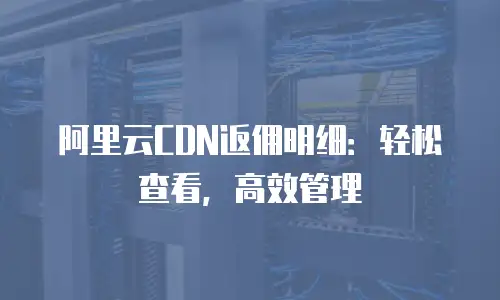 阿里云CDN返佣明细：轻松查看，高效管理