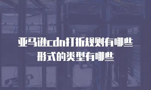 亚马逊cdn打折规则有哪些形式的类型有哪些