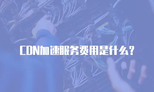 CDN加速服务费用是什么？