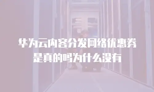 华为云内容分发网络优惠券是真的吗为什么没有