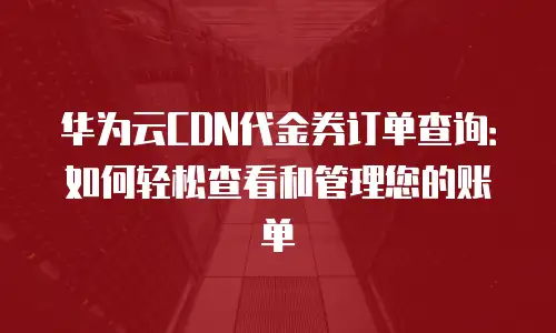 华为云CDN代金券订单查询：如何轻松查看和管理您的账单