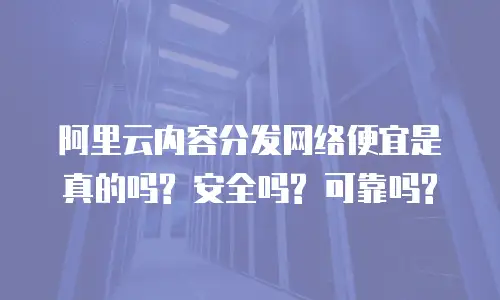 阿里云内容分发网络便宜是真的吗? 安全吗? 可靠吗?