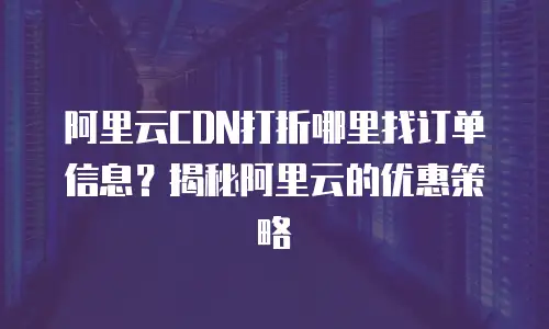 阿里云CDN打折哪里找订单信息？揭秘阿里云的优惠策略
