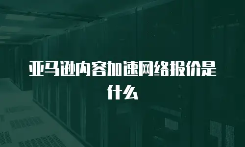 亚马逊内容加速网络报价是什么