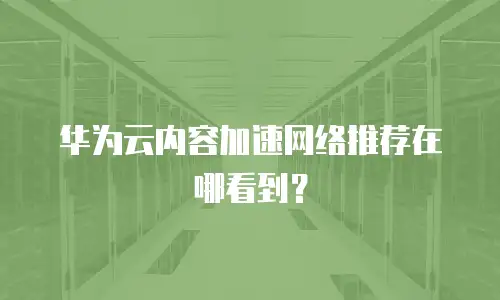 华为云内容加速网络推荐在哪看到？