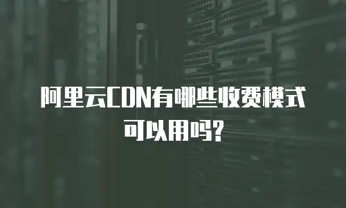 阿里云CDN有哪些收费模式可以用吗?
