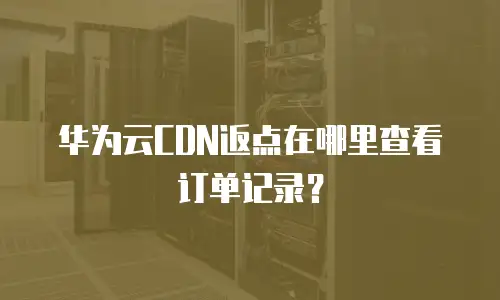 华为云CDN返点在哪里查看订单记录？