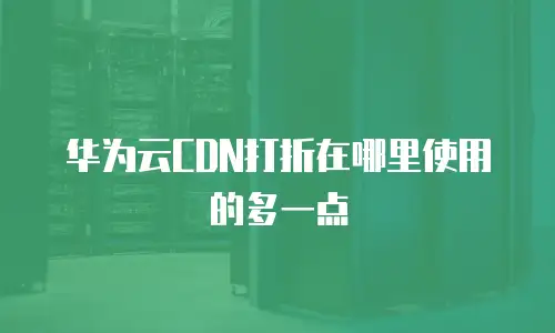 华为云CDN打折在哪里使用的多一点