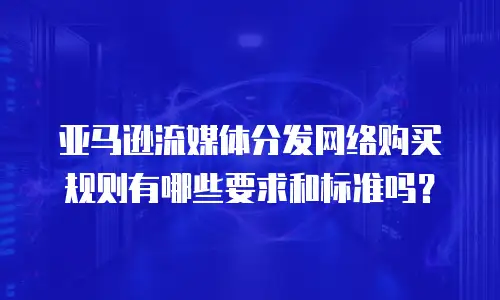 亚马逊流媒体分发网络购买规则有哪些要求和标准吗？