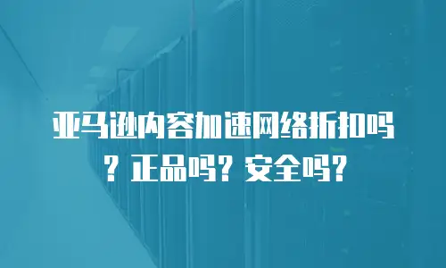 亚马逊内容加速网络折扣吗？正品吗？安全吗？